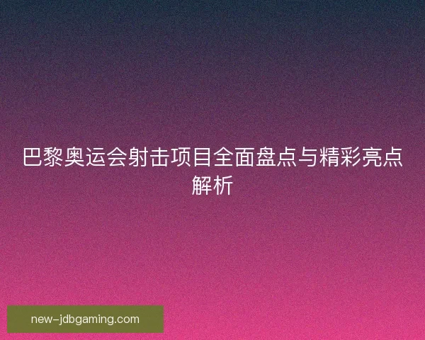 巴黎奥运会射击项目全面盘点与精彩亮点解析