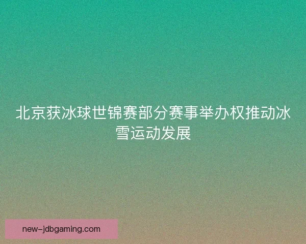 北京获冰球世锦赛部分赛事举办权推动冰雪运动发展