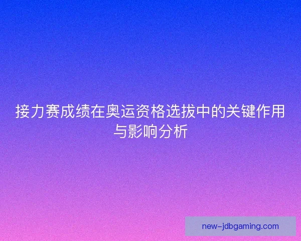 接力赛成绩在奥运资格选拔中的关键作用与影响分析